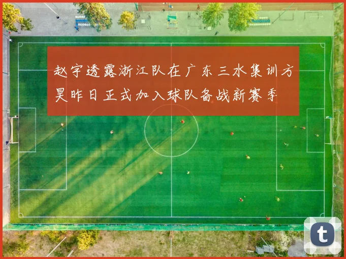赵宇透露浙江队在广东三水集训方昊昨日正式加入球队备战新赛季