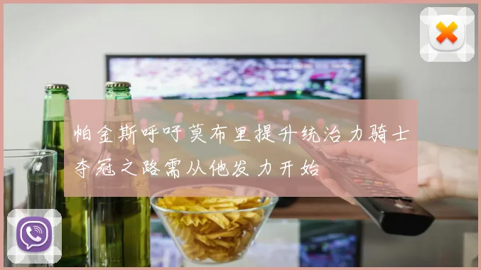 帕金斯呼吁莫布里提升统治力骑士夺冠之路需从他发力开始