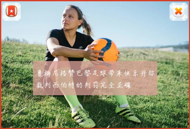 鲁梅尼格赞巴黎足球带来快乐并称裁判西伯特的判罚完全正确