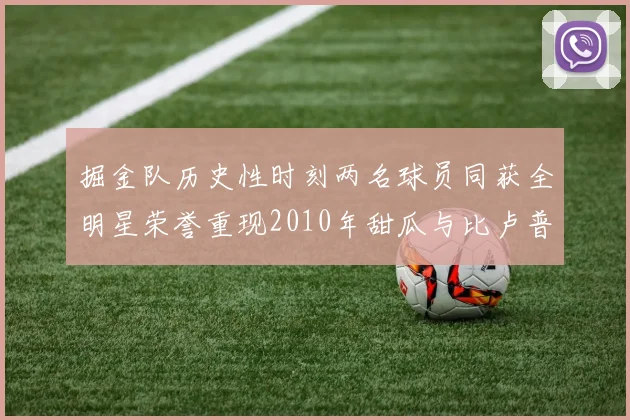掘金队历史性时刻两名球员同获全明星荣誉重现2010年甜瓜与比卢普斯辉煌