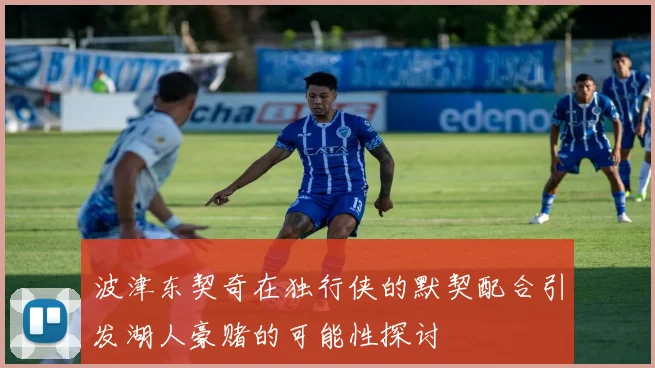 波津东契奇在独行侠的默契配合引发湖人豪赌的可能性探讨