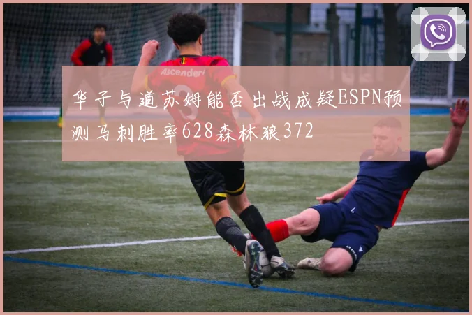 华子与道苏姆能否出战成疑ESPN预测马刺胜率628森林狼372