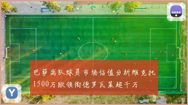 巴萨离队球员市场估值分析维克托1500万欧领衔德罗瓦莱超千万