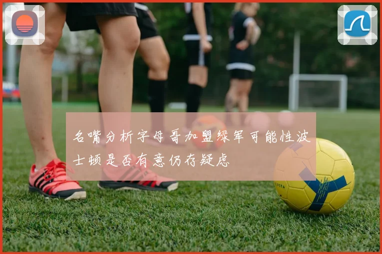 名嘴分析字母哥加盟绿军可能性波士顿是否有意仍存疑虑