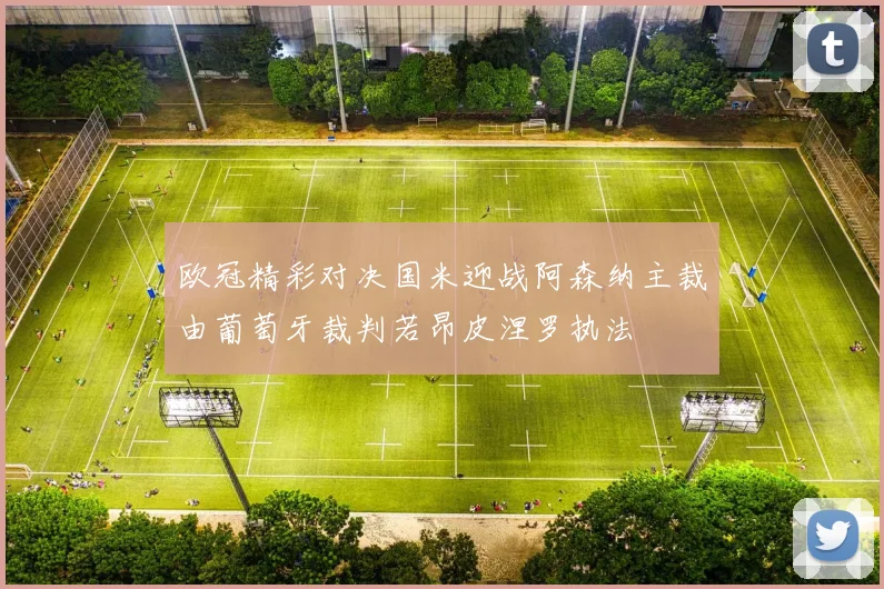 欧冠精彩对决国米迎战阿森纳主裁由葡萄牙裁判若昂皮涅罗执法