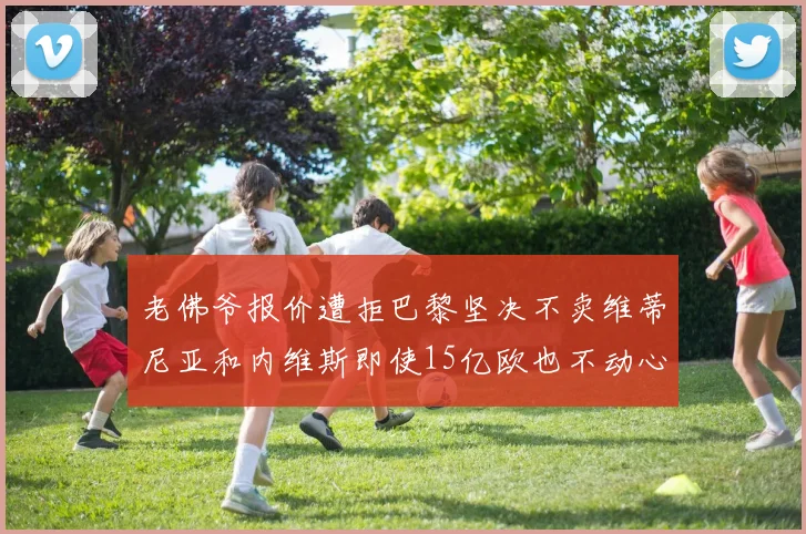 老佛爷报价遭拒巴黎坚决不卖维蒂尼亚和内维斯即使15亿欧也不动心