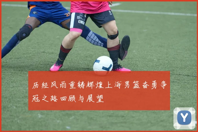 历经风雨重铸辉煌上海男篮奋勇争冠之路回顾与展望