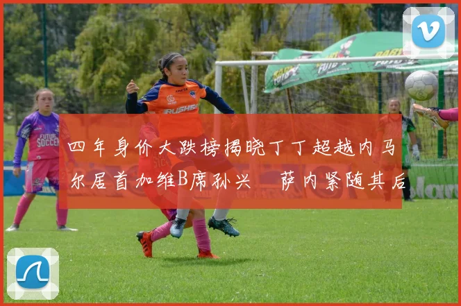 四年身价大跌榜揭晓丁丁超越内马尔居首加维B席孙兴慜萨内紧随其后