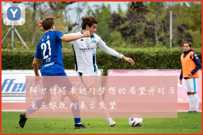 阿尔特塔表达对梦想的渴望并对马竞点球改判表示失望
