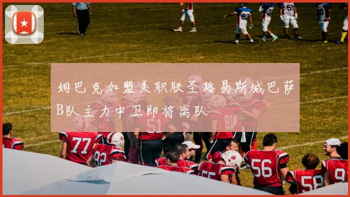 姆巴克加盟美职联圣路易斯城巴萨B队主力中卫即将离队