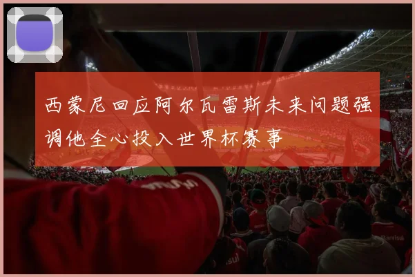 西蒙尼回应阿尔瓦雷斯未来问题强调他全心投入世界杯赛事