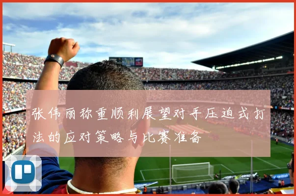 张伟丽称重顺利展望对手压迫式打法的应对策略与比赛准备