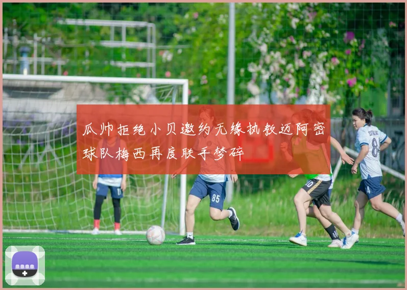 瓜帅拒绝小贝邀约无缘执教迈阿密球队梅西再度联手梦碎