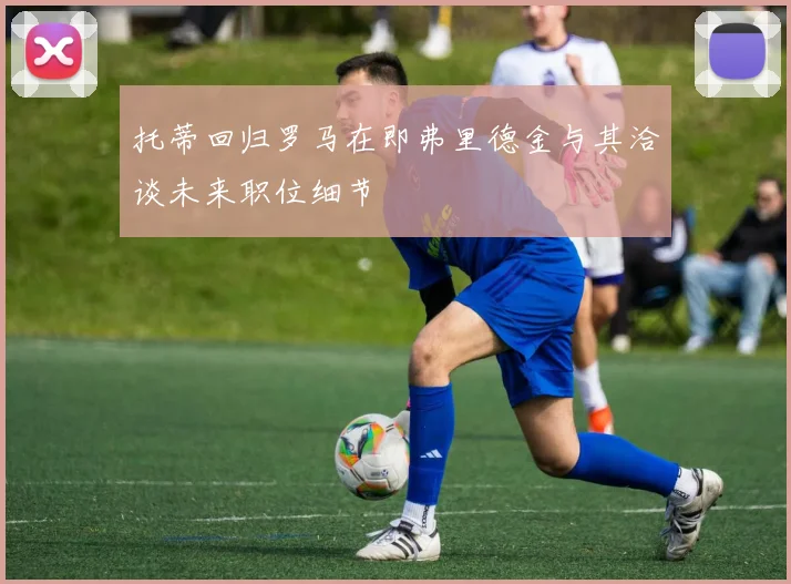 托蒂回归罗马在即弗里德金与其洽谈未来职位细节