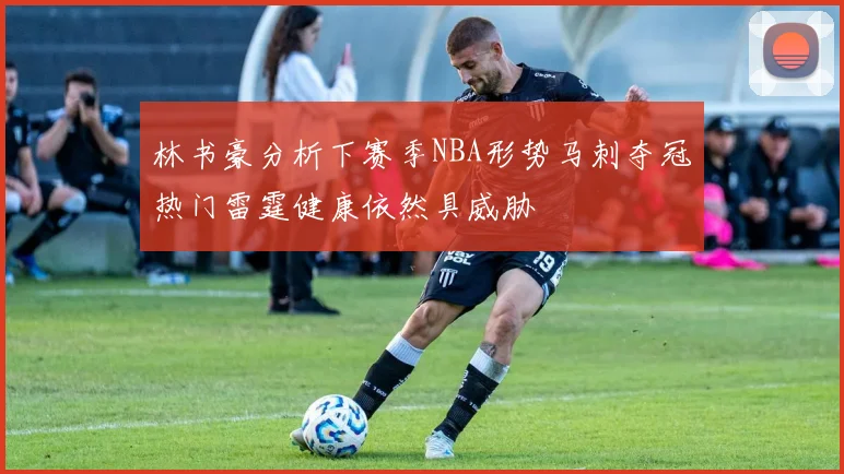 林书豪分析下赛季NBA形势马刺夺冠热门雷霆健康依然具威胁