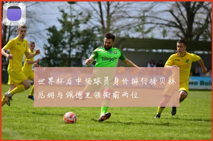 世界杯后中场球员身价排行榜贝林厄姆与佩德里领衔前两位