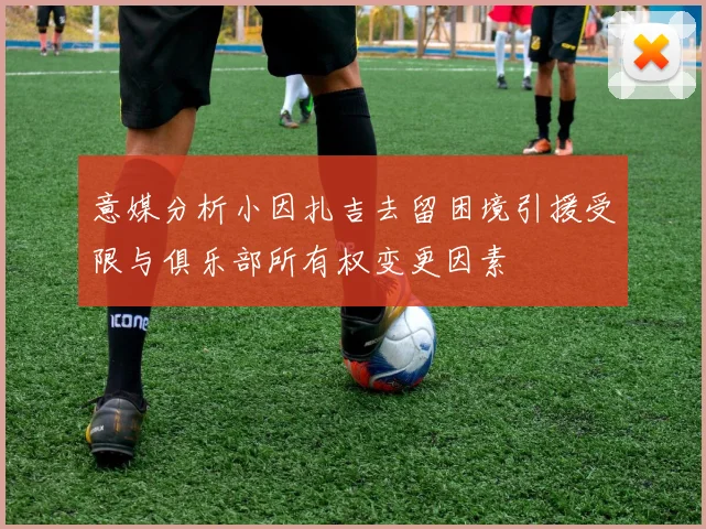 意媒分析小因扎吉去留困境引援受限与俱乐部所有权变更因素