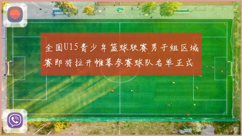 全国U15青少年篮球联赛男子组区域赛即将拉开帷幕参赛球队名单正式公布