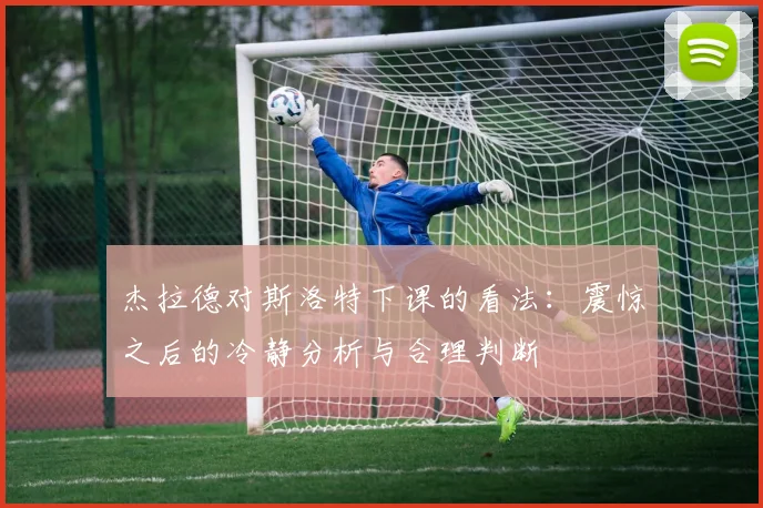 杰拉德对斯洛特下课的看法：震惊之后的冷静分析与合理判断