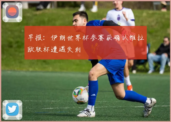 早报：伊朗世界杯参赛获确认维拉欧联杯遭遇失利