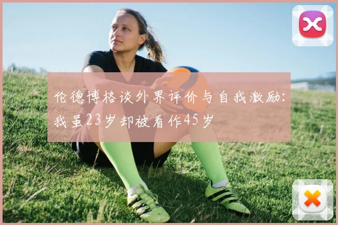 伦德博格谈外界评价与自我激励：我虽23岁却被看作45岁