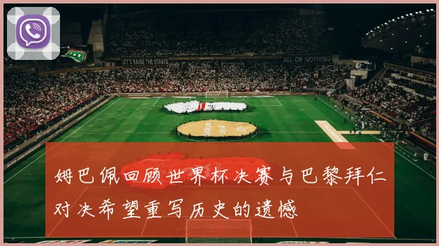 姆巴佩回顾世界杯决赛与巴黎拜仁对决希望重写历史的遗憾