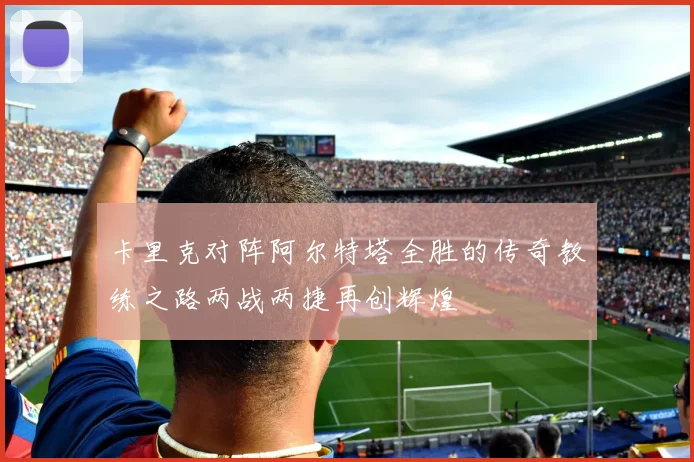 卡里克对阵阿尔特塔全胜的传奇教练之路两战两捷再创辉煌