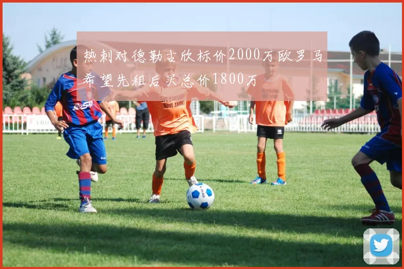 热刺对德勒古欣标价2000万欧罗马希望先租后买总价1800万