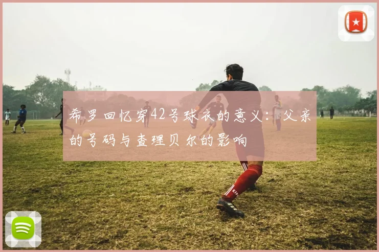 希罗回忆穿42号球衣的意义：父亲的号码与查理贝尔的影响