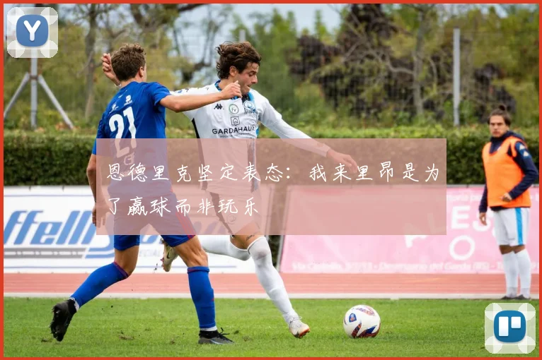 恩德里克坚定表态：我来里昂是为了赢球而非玩乐
