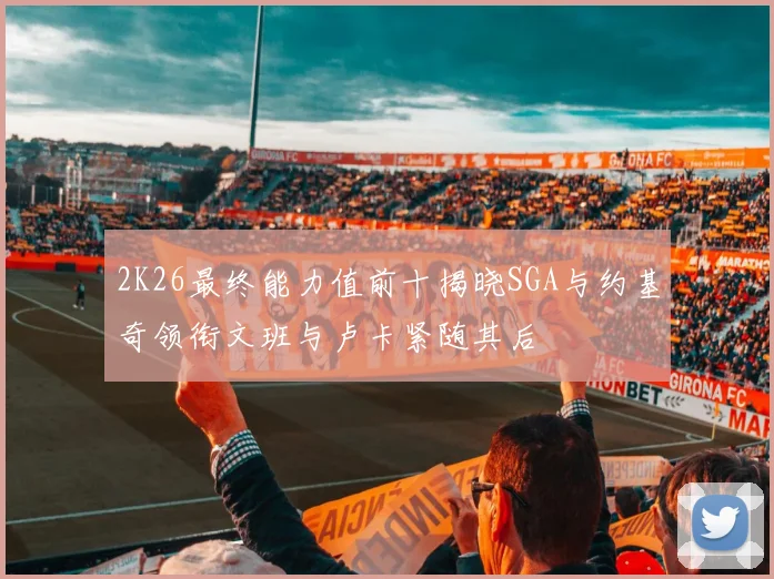 2K26最终能力值前十揭晓SGA与约基奇领衔文班与卢卡紧随其后