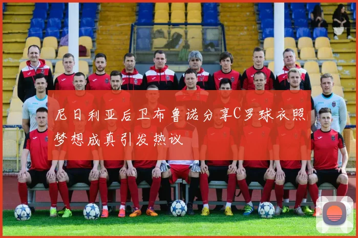 尼日利亚后卫布鲁诺分享C罗球衣照梦想成真引发热议