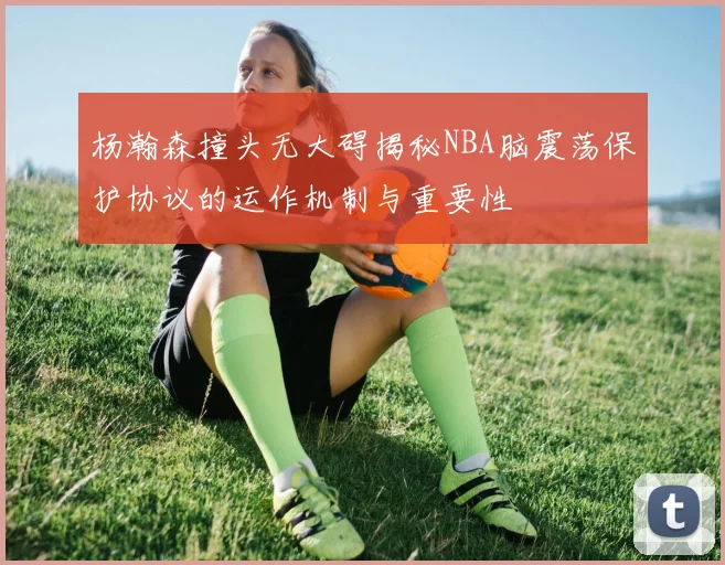 杨瀚森撞头无大碍揭秘NBA脑震荡保护协议的运作机制与重要性