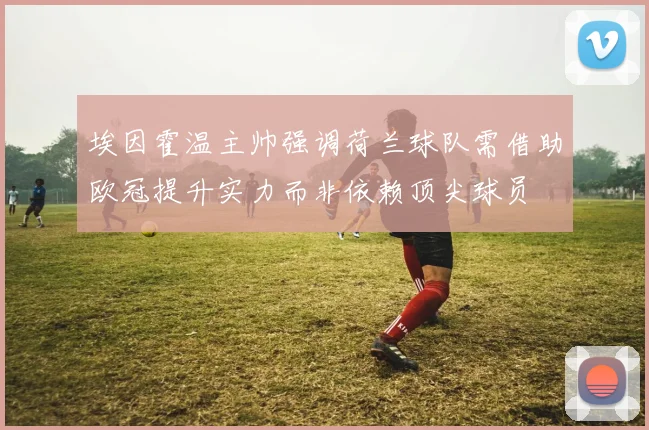 埃因霍温主帅强调荷兰球队需借助欧冠提升实力而非依赖顶尖球员