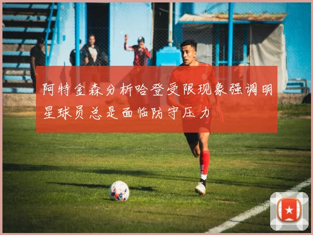 阿特金森分析哈登受限现象强调明星球员总是面临防守压力