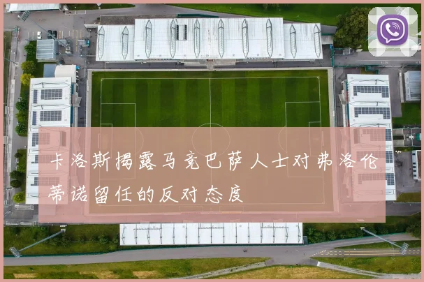 卡洛斯揭露马竞巴萨人士对弗洛伦蒂诺留任的反对态度