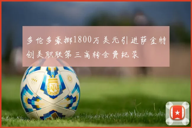 多伦多豪掷1800万美元引进萨金特创美职联第三高转会费纪录