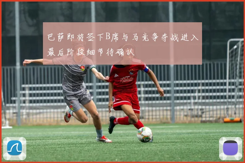 巴萨即将签下B席与马竞争夺战进入最后阶段细节待确认