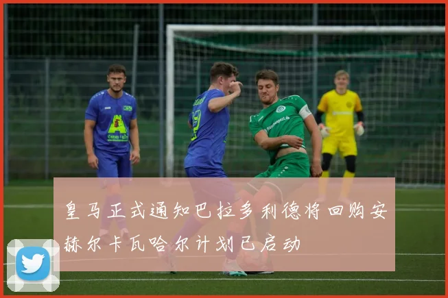 皇马正式通知巴拉多利德将回购安赫尔卡瓦哈尔计划已启动